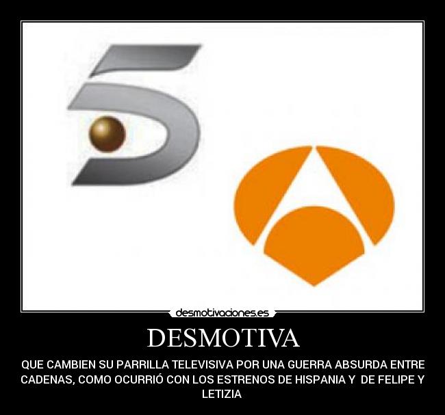 DESMOTIVA - QUE CAMBIEN SU PARRILLA TELEVISIVA POR UNA GUERRA ABSURDA ENTRE
CADENAS, COMO OCURRIÓ CON LOS ESTRENOS DE HISPANIA Y DE FELIPE Y
LETIZIA