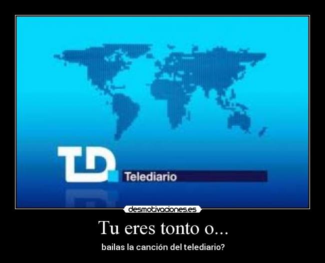 Tu eres tonto o... - bailas la canción del telediario?