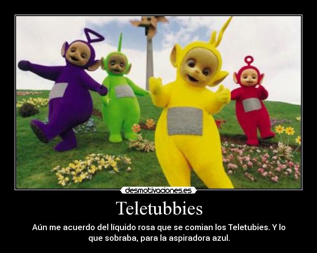 Teletubbies - Aún me acuerdo del líquido rosa que se comian los Teletubies. Y lo
que sobraba, para la aspiradora azul.