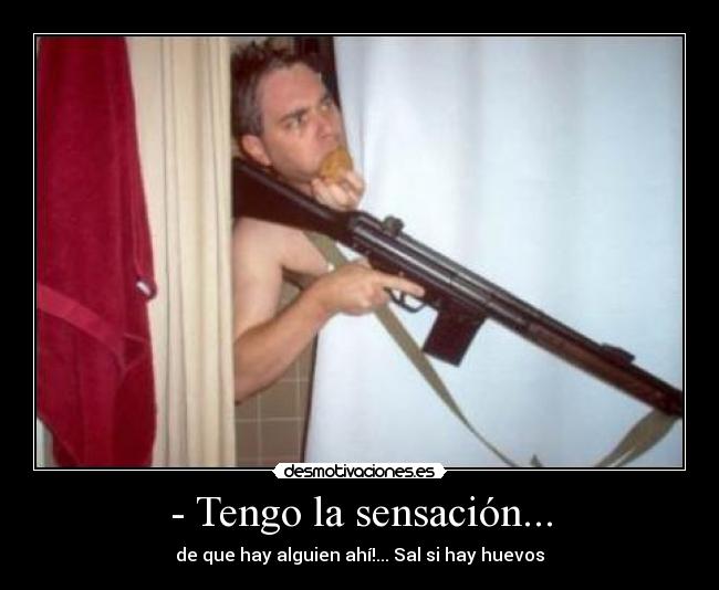 - Tengo la sensación... - de que hay alguien ahí!... Sal si hay huevos