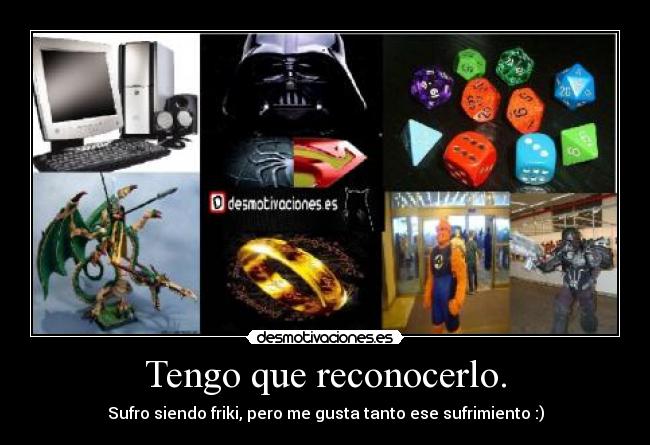 Tengo que reconocerlo. - Sufro siendo friki, pero me gusta tanto ese sufrimiento :)