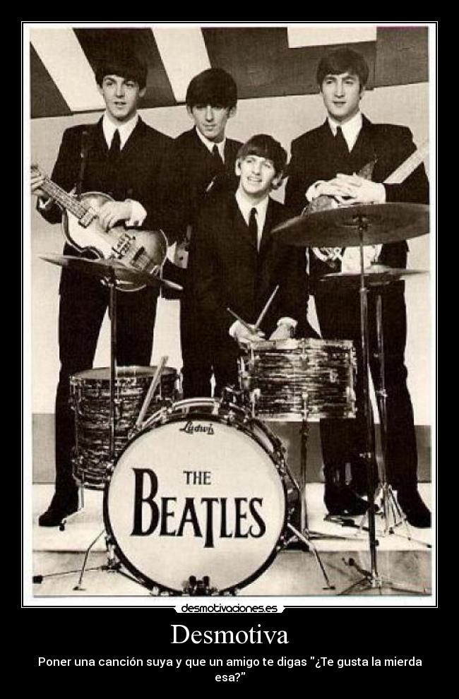 Desmotiva - Poner una canción suya y que un amigo te digas ¿Te gusta la mierda esa?