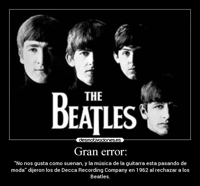 Gran error: - No nos gusta como suenan, y la música de la guitarra esta pasando de
moda dijeron los de Decca Recording Company en 1962 al rechazar a los
Beatles.