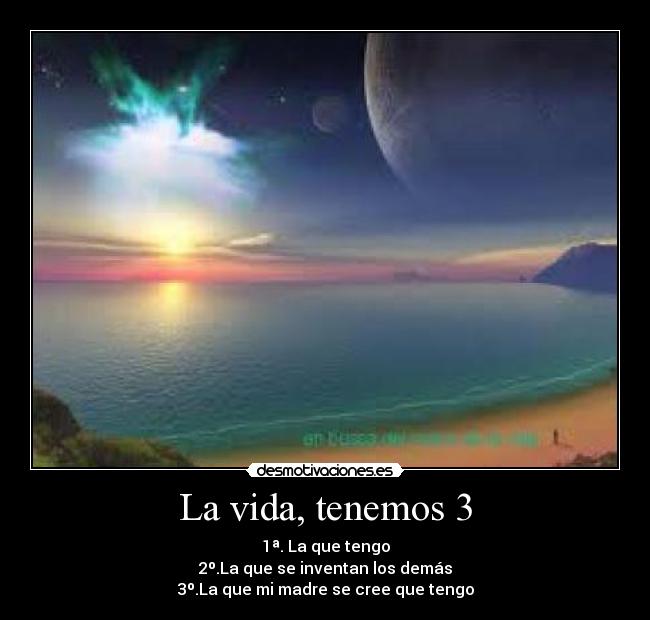 La vida, tenemos 3 - 1ª. La que tengo
2º.La que se inventan los demás
3º.La que mi madre se cree que tengo