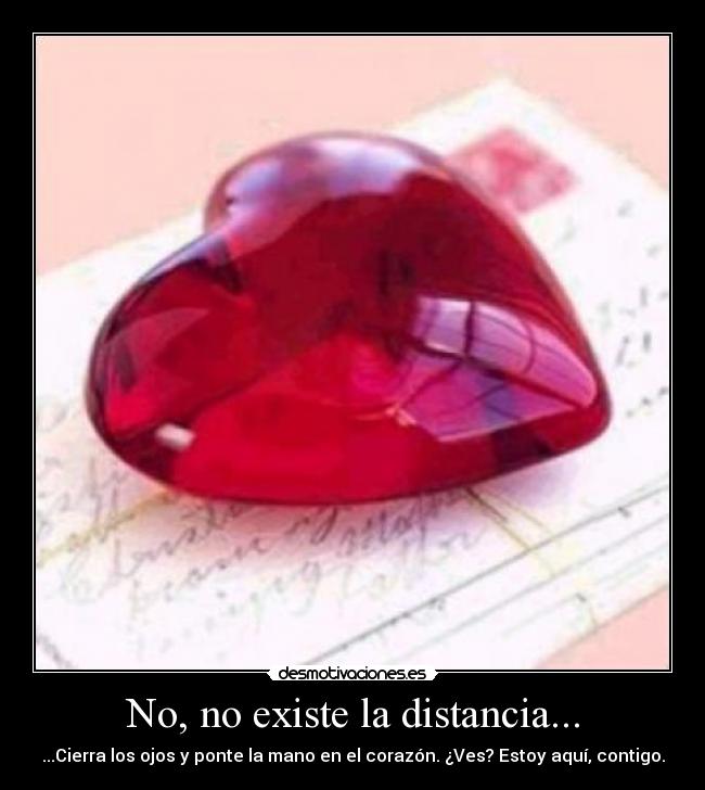 No, no existe la distancia... - ...Cierra los ojos y ponte la mano en el corazón. ¿Ves? Estoy aquí, contigo.