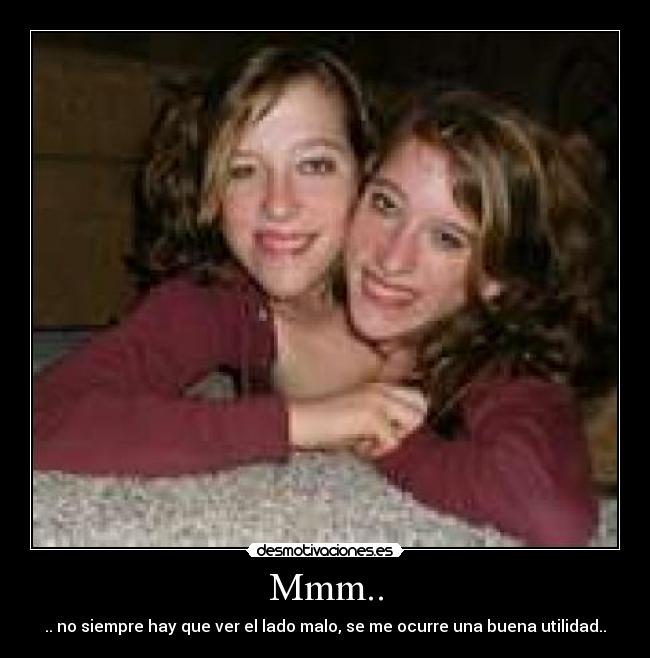 Mmm.. - .. no siempre hay que ver el lado malo, se me ocurre una buena utilidad..