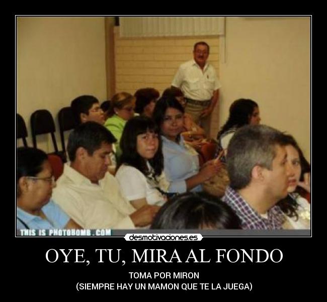 OYE, TU, MIRA AL FONDO - TOMA POR MIRON
(SIEMPRE HAY UN MAMON QUE TE LA JUEGA)