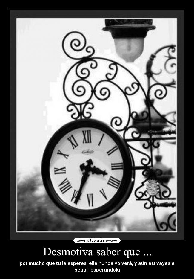 Desmotiva saber que ... - por mucho que tu la esperes, ella nunca volverá, y aún así vayas a
seguir esperandola