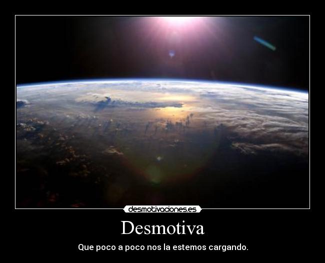 Desmotiva - Que poco a poco nos la estemos cargando.