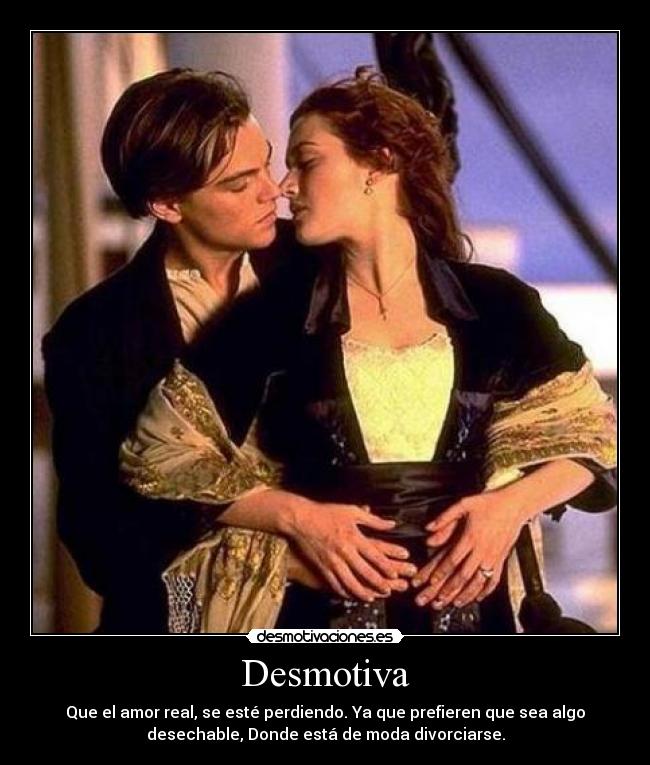 Desmotiva - Que el amor real, se esté perdiendo. Ya que prefieren que sea algo
desechable, Donde está de moda divorciarse.