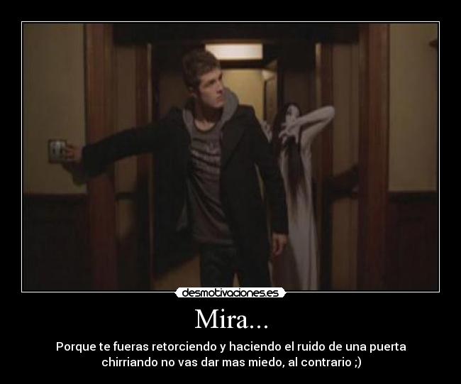 Mira... - Porque te fueras retorciendo y haciendo el ruido de una puerta
chirriando no vas dar mas miedo, al contrario ;)