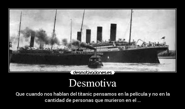 Desmotiva - Que cuando nos hablan del titanic pensamos en la película y no en la
cantidad de personas que murieron en el ...