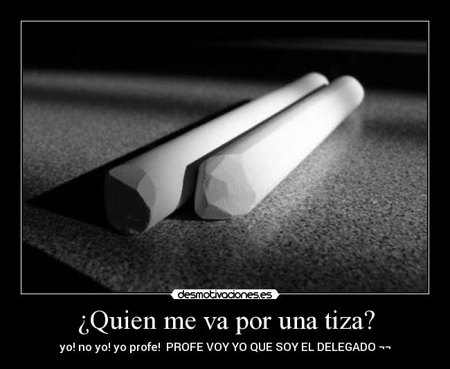 ¿Quien me va por una tiza? - yo! no yo! yo profe!  PROFE VOY YO QUE SOY EL DELEGADO ¬¬