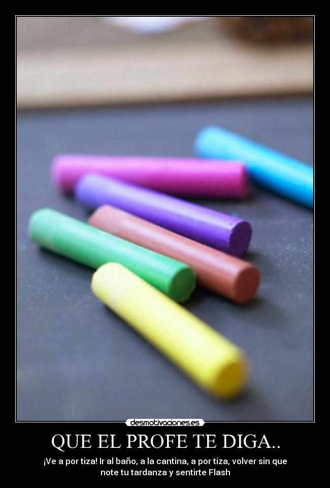 QUE EL PROFE TE DIGA.. - ¡Ve a por tiza! Ir al baño, a la cantina, a por tiza, volver sin que
note tu tardanza y sentirte Flash