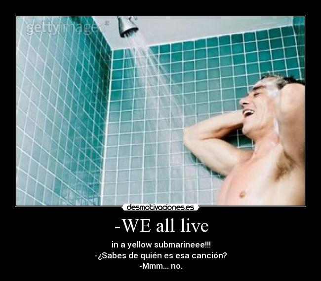 -WE all live - in a yellow submarineee!!!
-¿Sabes de quién es esa canción?
-Mmm... no.