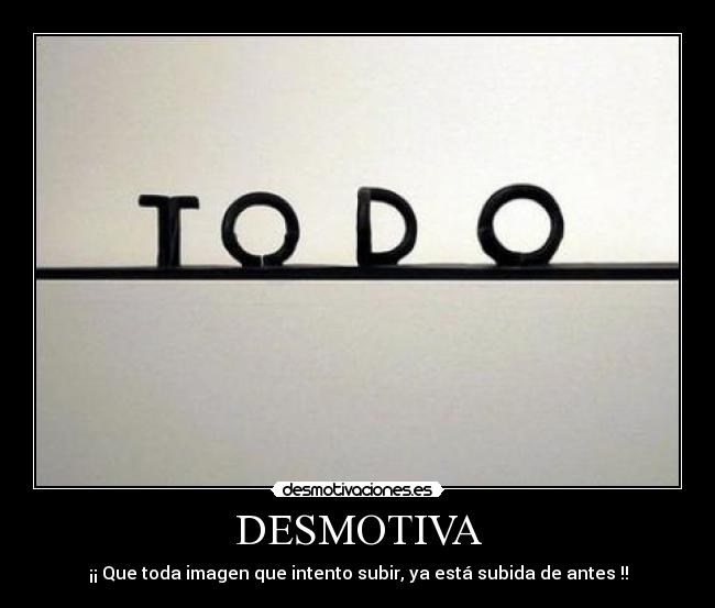 DESMOTIVA - ¡¡ Que toda imagen que intento subir, ya está subida de antes !!