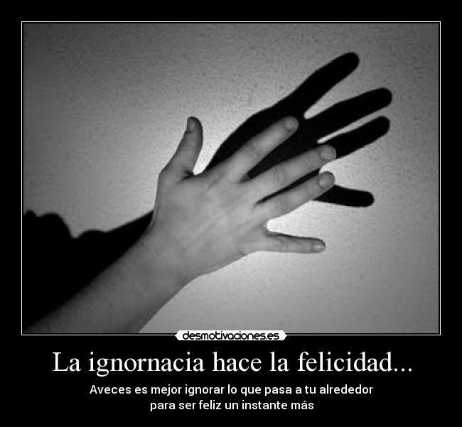 La ignornacia hace la felicidad... - Aveces es mejor ignorar lo que pasa a tu alrededor
para ser feliz un instante más