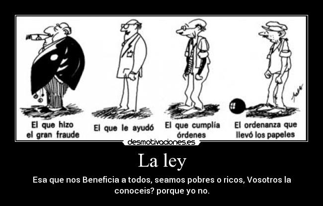 La ley - Esa que nos Beneficia a todos, seamos pobres o ricos, Vosotros la
conoceis? porque yo no.