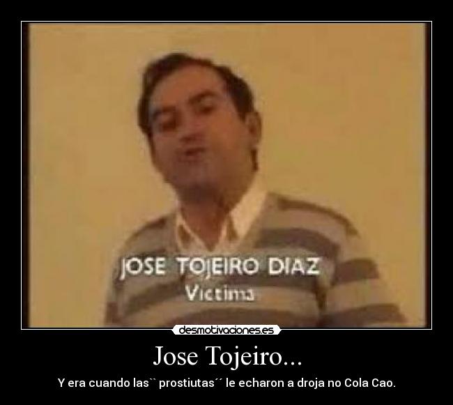 Jose Tojeiro... - Y era cuando las`` prostiutas´´ le echaron a droja no Cola Cao.