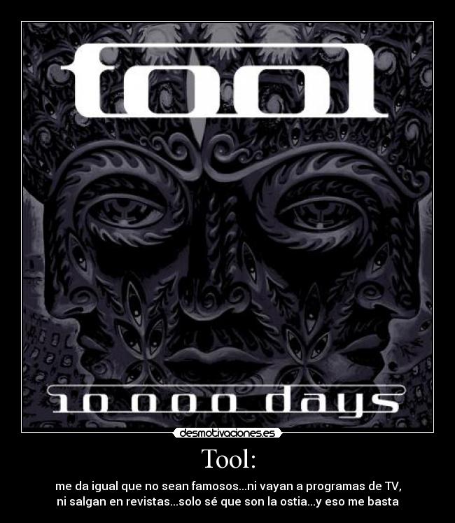 Tool: - me da igual que no sean famosos...ni vayan a programas de TV,
ni salgan en revistas...solo sé que son la ostia...y eso me basta