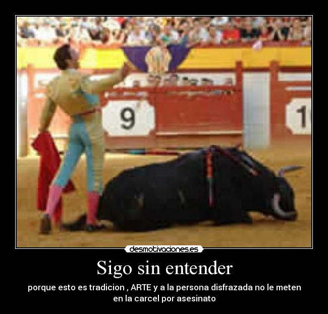 Sigo sin entender - porque esto es tradicion , ARTE y a la persona disfrazada no le meten
en la carcel por asesinato