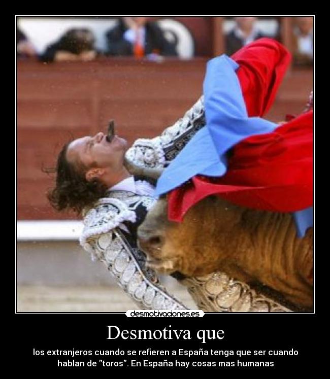 Desmotiva que - los extranjeros cuando se refieren a España tenga que ser cuando
hablan de toros. En España hay cosas mas humanas