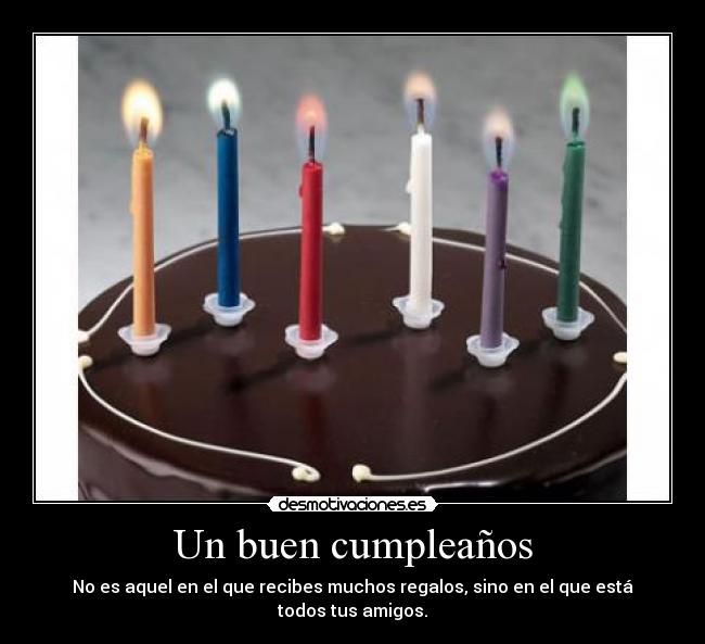 Un buen cumpleaños - No es aquel en el que recibes muchos regalos, sino en el que está todos tus amigos.