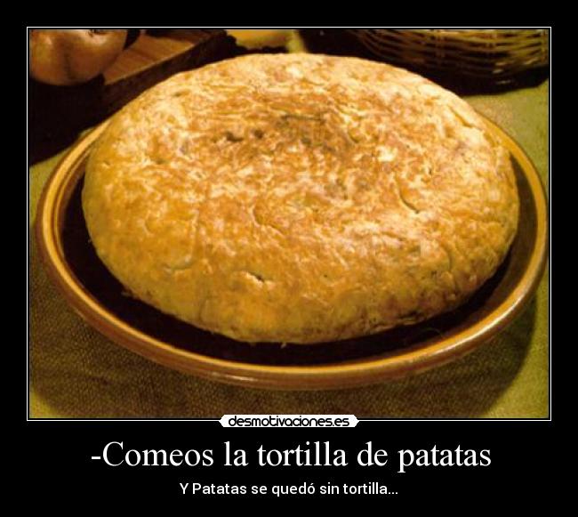 -Comeos la tortilla de patatas -