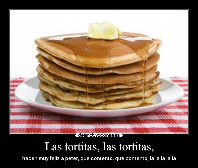 Las tortitas, las tortitas, - hacen muy feliz a peter, que contento, que contento, la la la la la