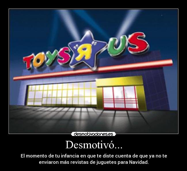 Desmotivó... - El momento de tu infancia en que te diste cuenta de que ya no te
enviaron más revistas de juguetes para Navidad.