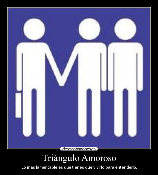Triángulo Amoroso - Lo más lamentable es que tienes que vivirlo para entenderlo.