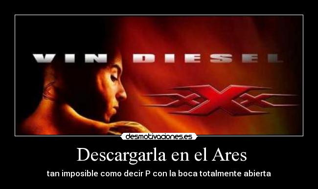 Descargarla en el Ares - tan imposible como decir P con la boca totalmente abierta