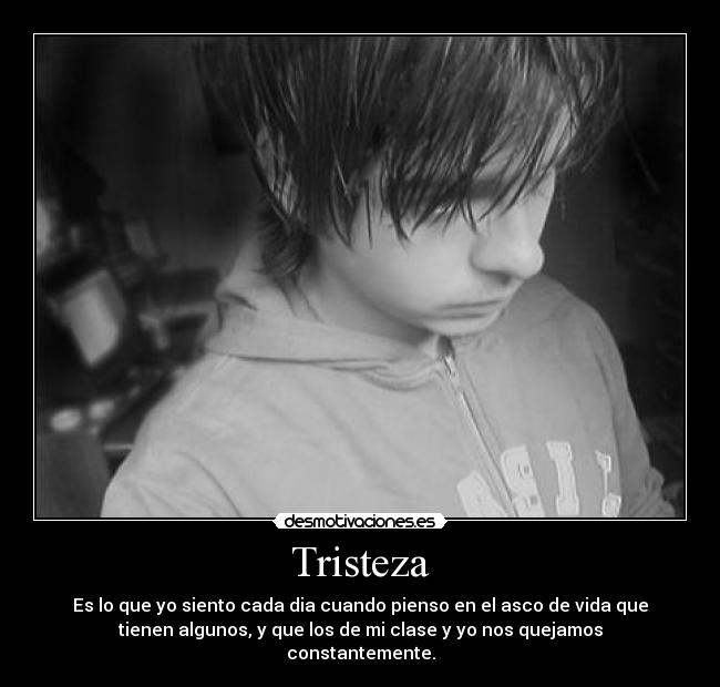 Tristeza - Es lo que yo siento cada dia cuando pienso en el asco de vida que
tienen algunos, y que los de mi clase y yo nos quejamos
constantemente.