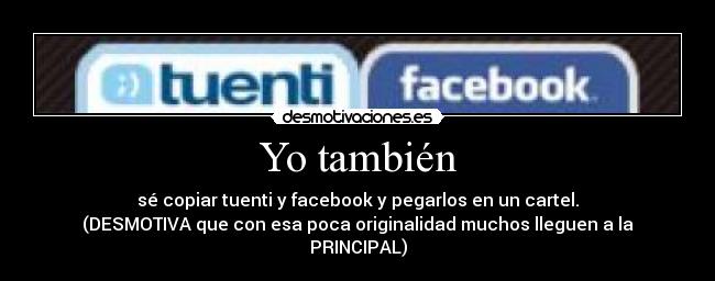 Yo también - sé copiar tuenti y facebook y pegarlos en un cartel.
(DESMOTIVA que con esa poca originalidad muchos lleguen a la PRINCIPAL)