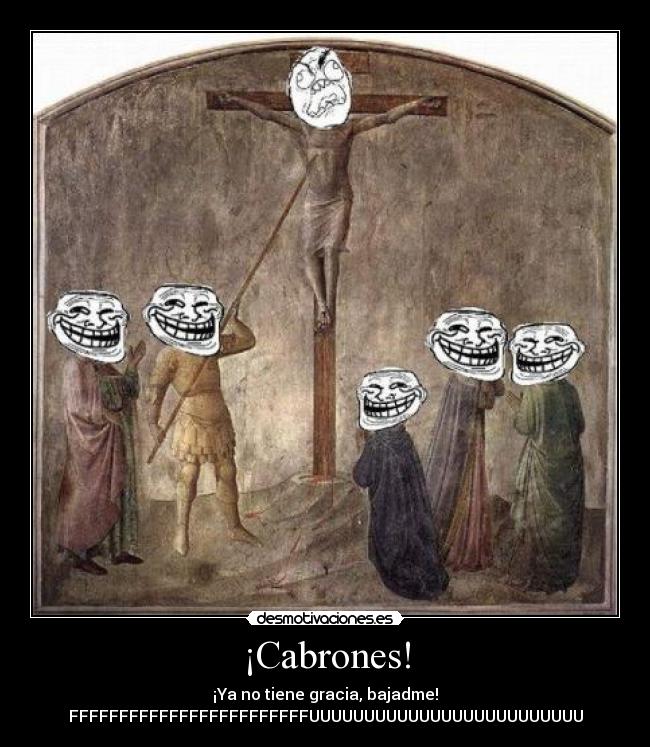 ¡Cabrones! - ¡Ya no tiene gracia, bajadme!
FFFFFFFFFFFFFFFFFFFFFFFFUUUUUUUUUUUUUUUUUUUUUUUUU