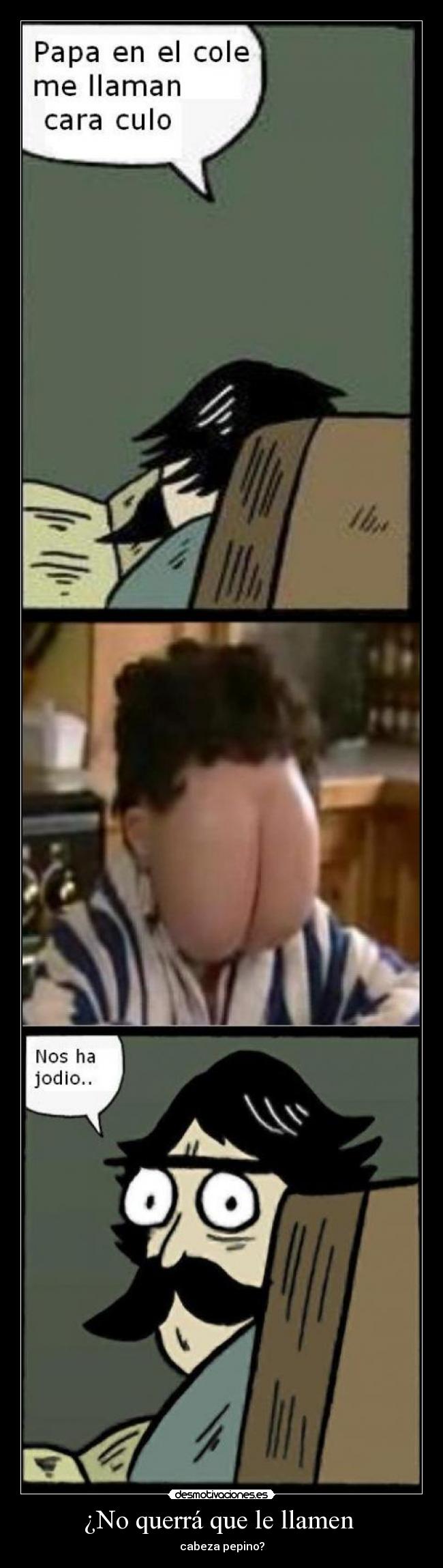 ¿No querrá que le llamen - cabeza pepino?