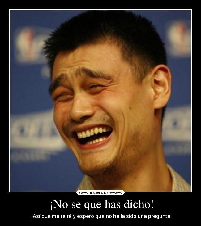 ¡No se que has dicho! - ¡ Así que me reiré y espero que no halla sido una pregunta!