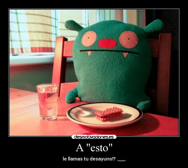 A esto - le llamas tu desayuno!? .___.