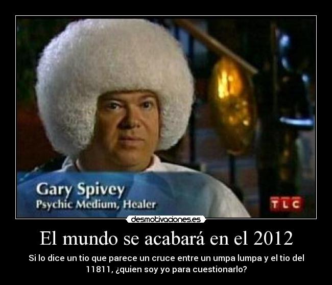 El mundo se acabará en el 2012 - Si lo dice un tio que parece un cruce entre un umpa lumpa y el tio del
11811, ¿quien soy yo para cuestionarlo?