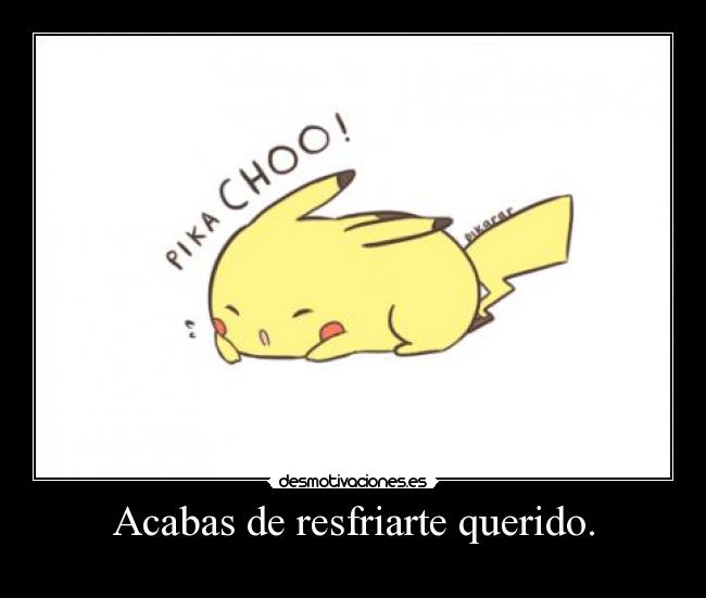 Acabas de resfriarte querido. -