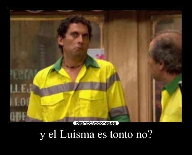 y el Luisma es tonto no? -