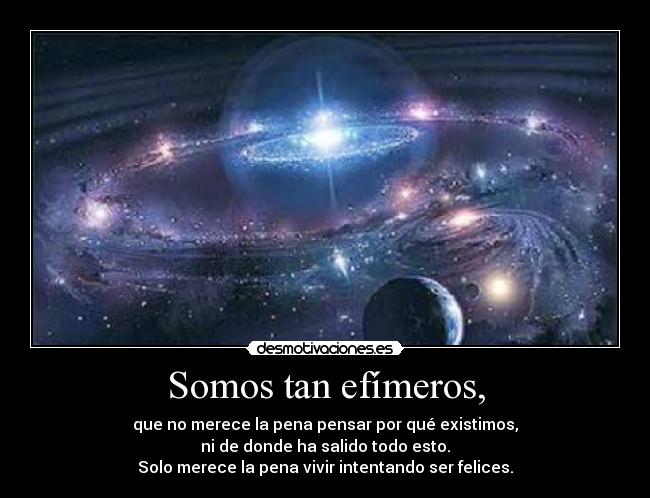 Somos tan efímeros, -