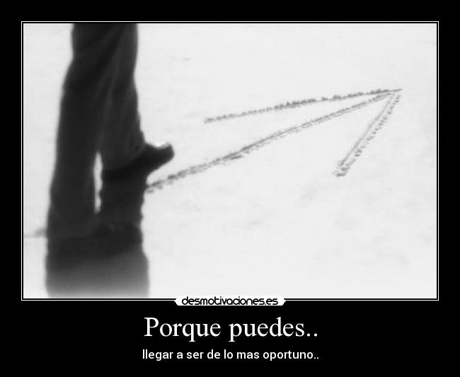 Porque puedes.. - llegar a ser de lo mas oportuno..