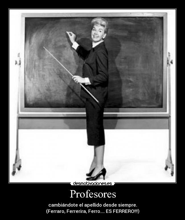 Profesores - cambiándote el apellido desde siempre.
(Ferraro, Ferrerira, Ferro.... ES FERRERO!!!)