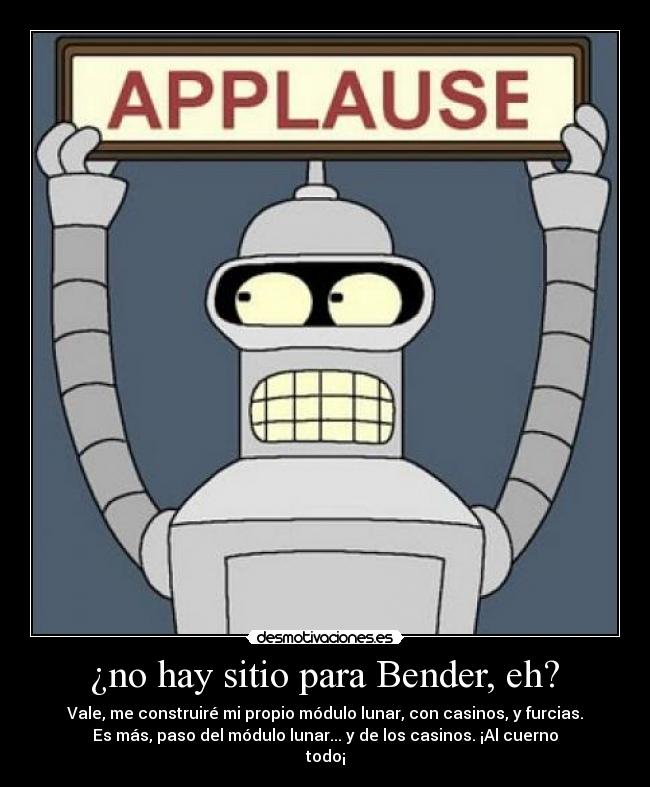 ¿no hay sitio para Bender, eh? - Vale, me construiré mi propio módulo lunar, con casinos, y furcias.
Es más, paso del módulo lunar... y de los casinos. ¡Al cuerno
todo¡