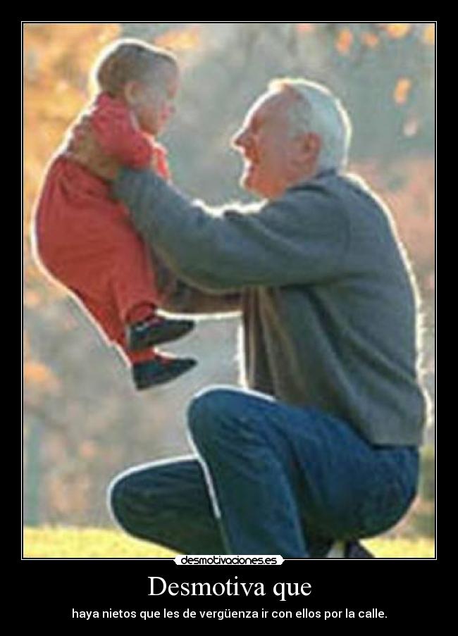 Desmotiva que - haya nietos que les de vergüenza ir con ellos por la calle.