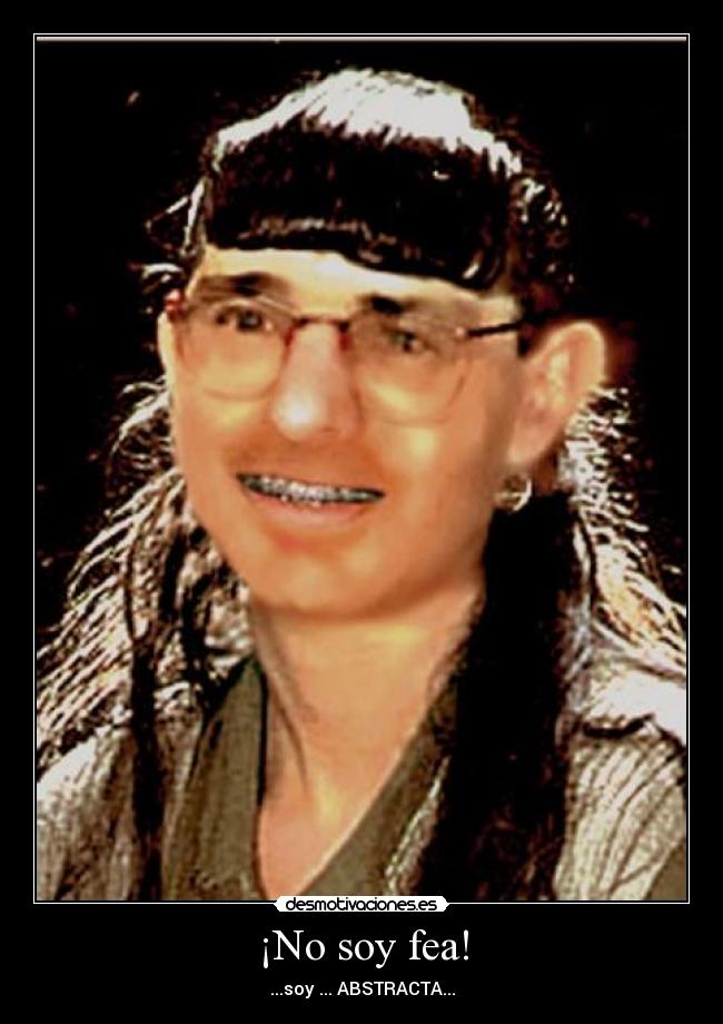 ¡No soy fea! - ...soy ... ABSTRACTA...