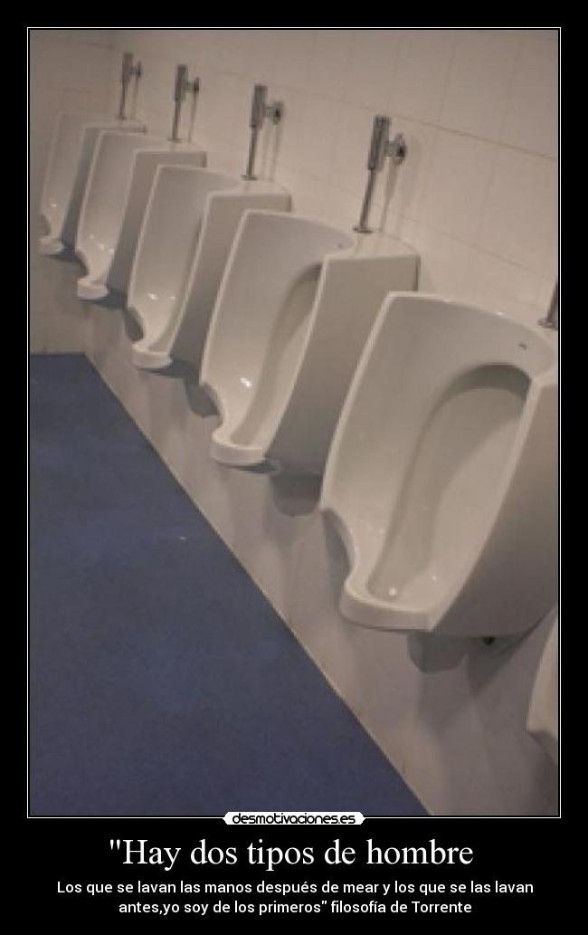 Hay dos tipos de hombre - Los que se lavan las manos después de mear y los que se las lavan
antes,yo soy de los primeros filosofía de Torrente