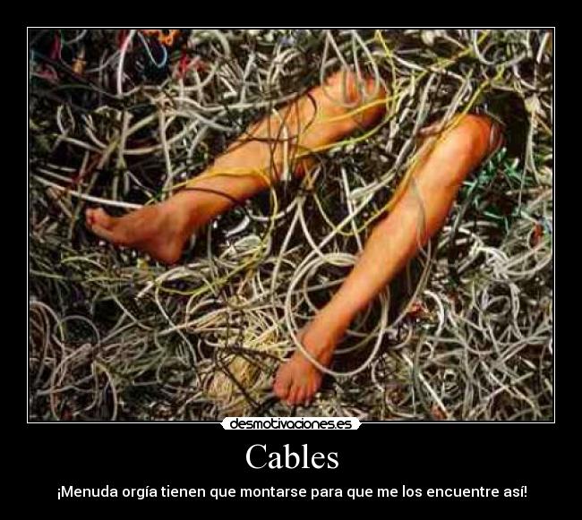 Cables - ¡Menuda orgía tienen que montarse para que me los encuentre así!