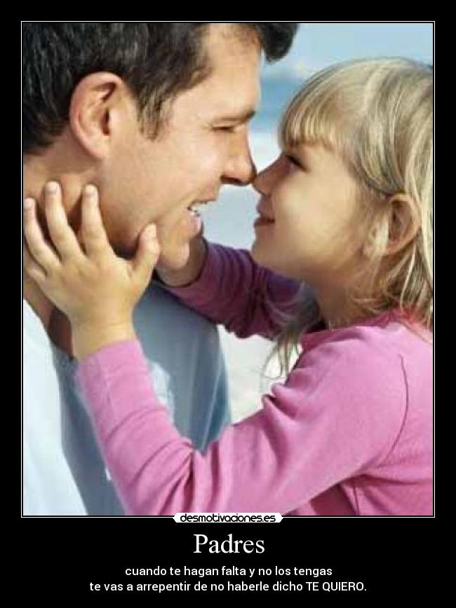 Padres - cuando te hagan falta y no los tengas
te vas a arrepentir de no haberle dicho TE QUIERO.